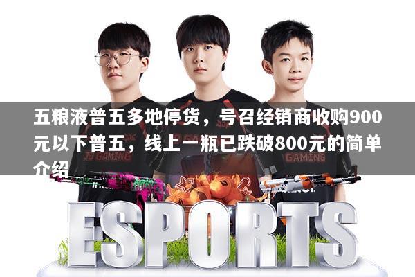 五粮液普五多地停货，号召经销商收购900元以下普五，线上一瓶已跌破800元的简单介绍