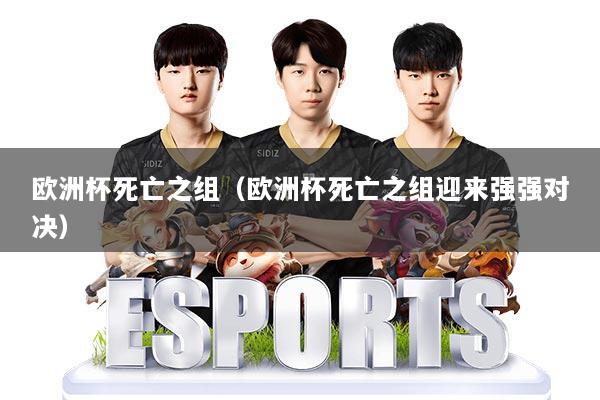 欧洲杯死亡之组（欧洲杯死亡之组迎来强强对决）
