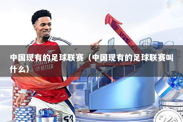 中国现有的足球联赛(中国现有的足球联赛叫什么)