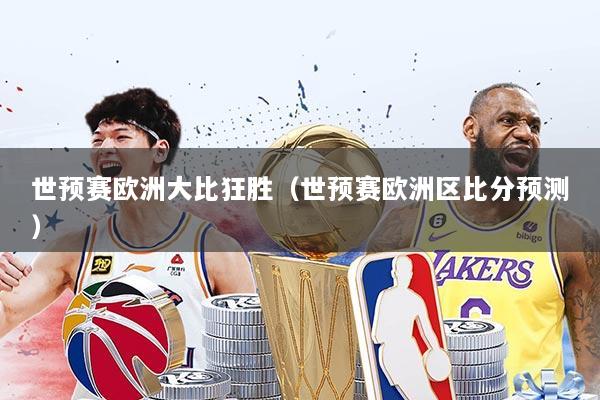 世预赛欧洲大比狂胜(世预赛欧洲区比分预测)