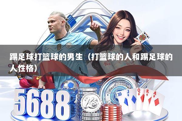 踢足球打篮球的男生（打篮球的人和踢足球的人性格）