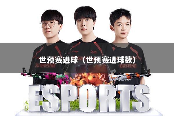 世预赛进球（世预赛进球数）