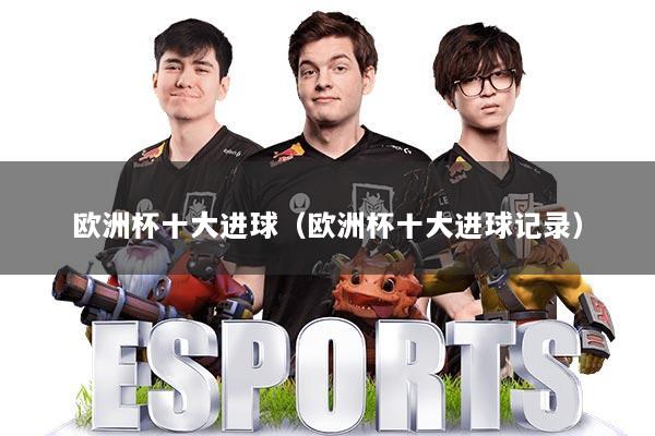 欧洲杯十大进球（欧洲杯十大进球记录）
