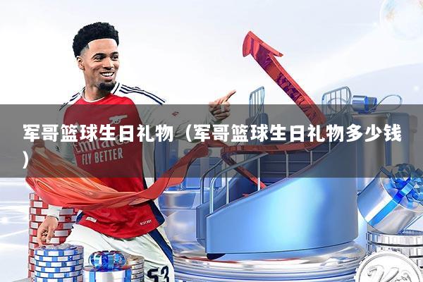 军哥篮球生日礼物（军哥篮球生日礼物多少钱）